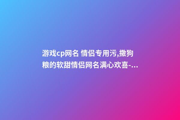 游戏cp网名 情侣专用污,撒狗粮的软甜情侣网名满心欢喜-可爱点-第1张-观点-玄机派
